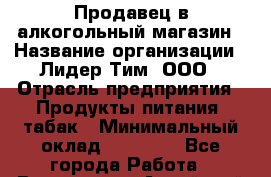 Продавец в алкогольный магазин › Название организации ­ Лидер Тим, ООО › Отрасль предприятия ­ Продукты питания, табак › Минимальный оклад ­ 22 300 - Все города Работа » Вакансии   . Алтайский край,Алейск г.